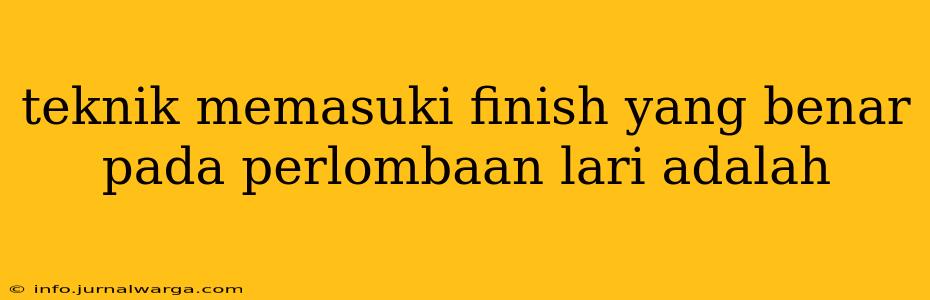 teknik memasuki finish yang benar pada perlombaan lari adalah