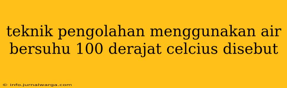 teknik pengolahan menggunakan air bersuhu 100 derajat celcius disebut