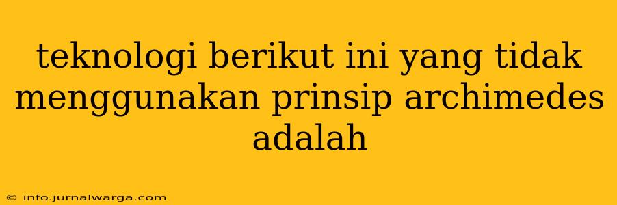 teknologi berikut ini yang tidak menggunakan prinsip archimedes adalah