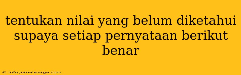 tentukan nilai yang belum diketahui supaya setiap pernyataan berikut benar