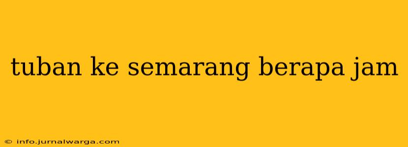 tuban ke semarang berapa jam