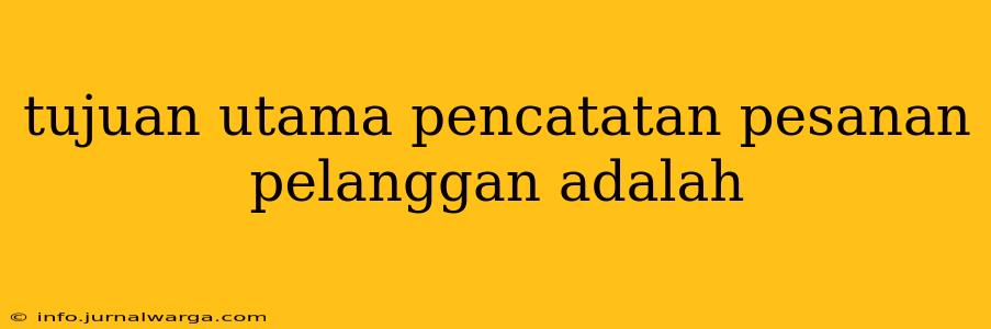 tujuan utama pencatatan pesanan pelanggan adalah