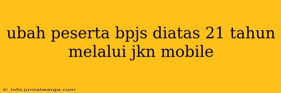 ubah peserta bpjs diatas 21 tahun melalui jkn mobile
