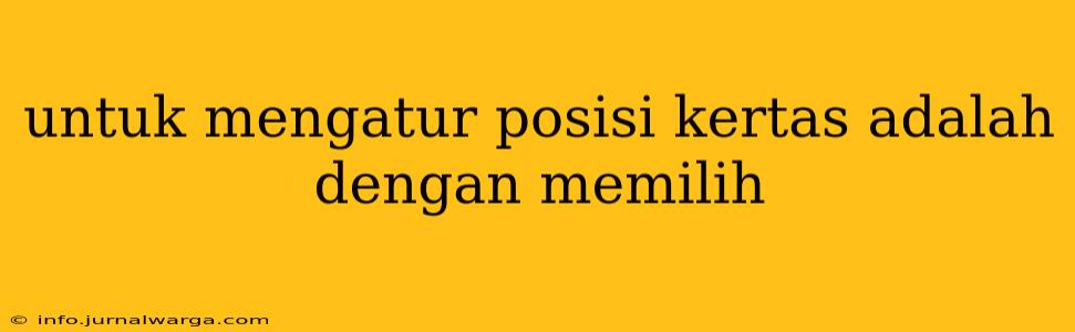 untuk mengatur posisi kertas adalah dengan memilih