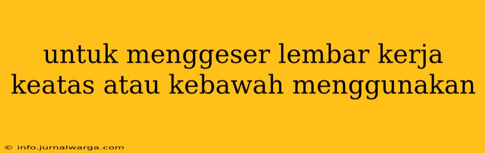 untuk menggeser lembar kerja keatas atau kebawah menggunakan