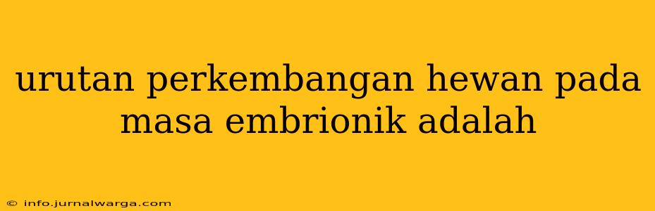 urutan perkembangan hewan pada masa embrionik adalah