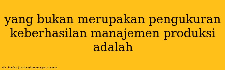 yang bukan merupakan pengukuran keberhasilan manajemen produksi adalah