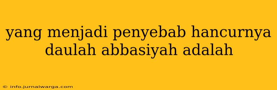 yang menjadi penyebab hancurnya daulah abbasiyah adalah